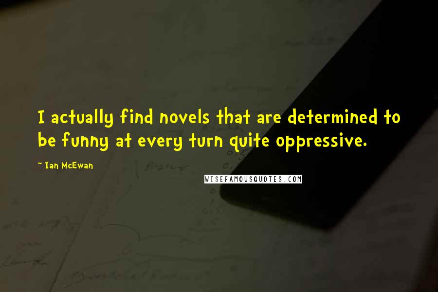 Ian McEwan Quotes: I actually find novels that are determined to be funny at every turn quite oppressive.