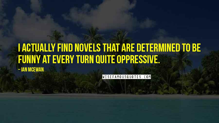 Ian McEwan Quotes: I actually find novels that are determined to be funny at every turn quite oppressive.