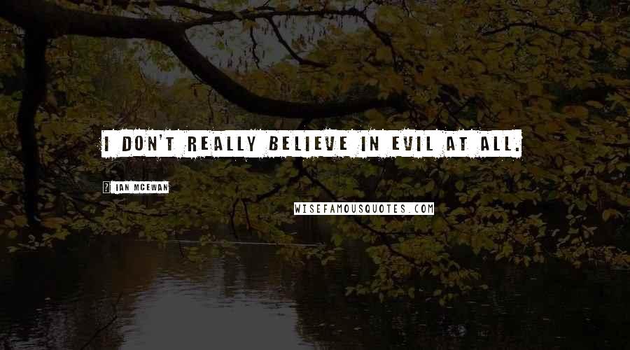 Ian McEwan Quotes: I don't really believe in evil at all.