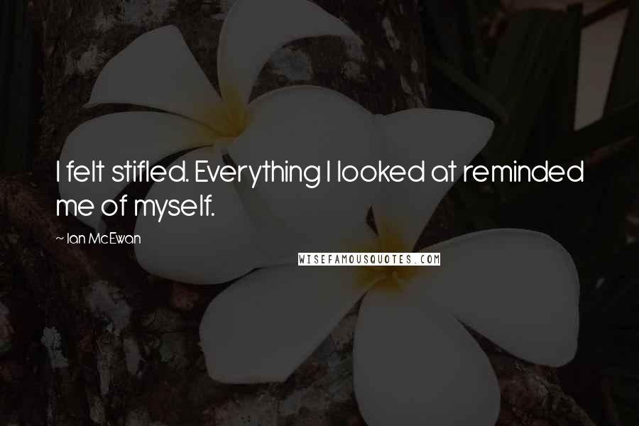 Ian McEwan Quotes: I felt stifled. Everything I looked at reminded me of myself.