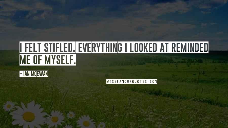 Ian McEwan Quotes: I felt stifled. Everything I looked at reminded me of myself.