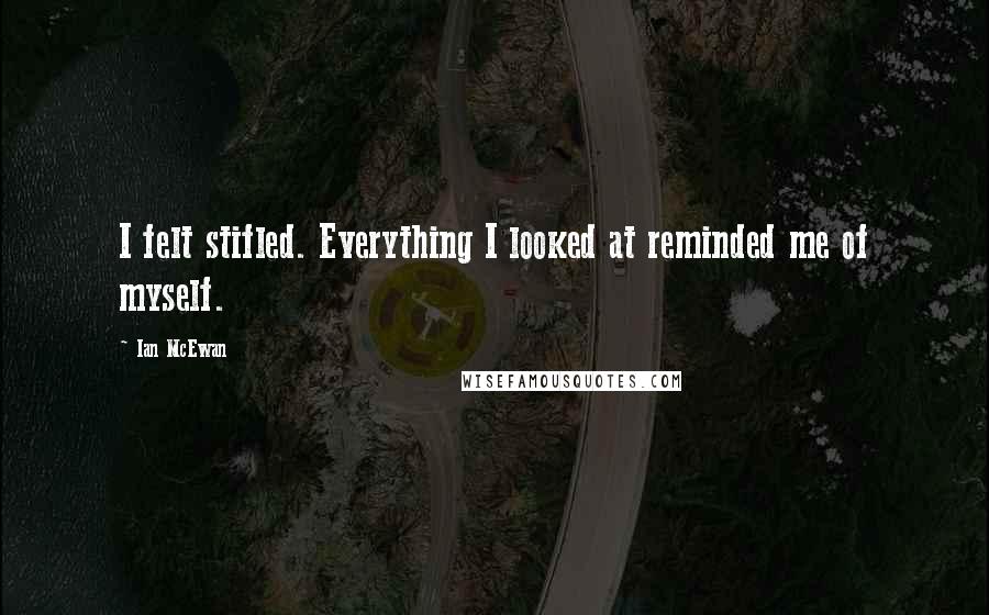 Ian McEwan Quotes: I felt stifled. Everything I looked at reminded me of myself.