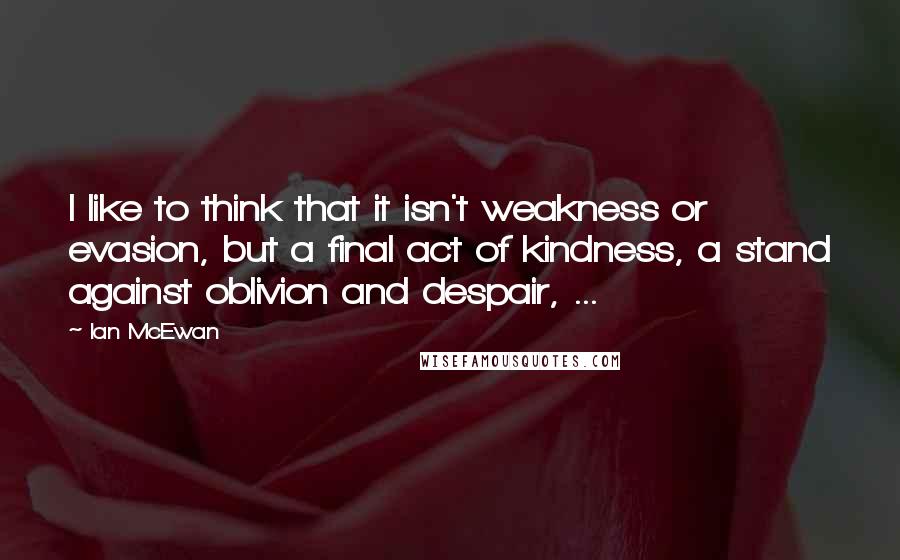 Ian McEwan Quotes: I like to think that it isn't weakness or evasion, but a final act of kindness, a stand against oblivion and despair, ...