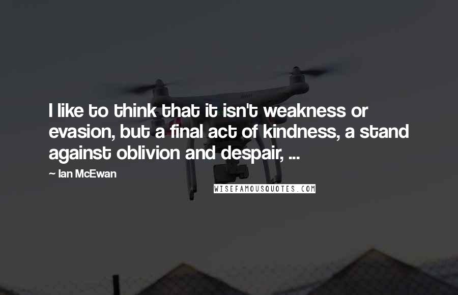 Ian McEwan Quotes: I like to think that it isn't weakness or evasion, but a final act of kindness, a stand against oblivion and despair, ...