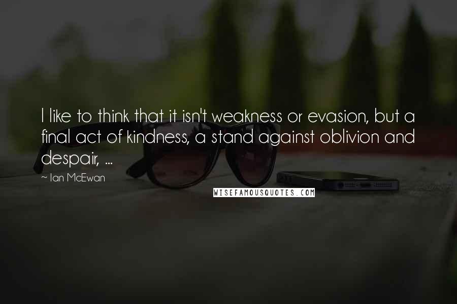 Ian McEwan Quotes: I like to think that it isn't weakness or evasion, but a final act of kindness, a stand against oblivion and despair, ...