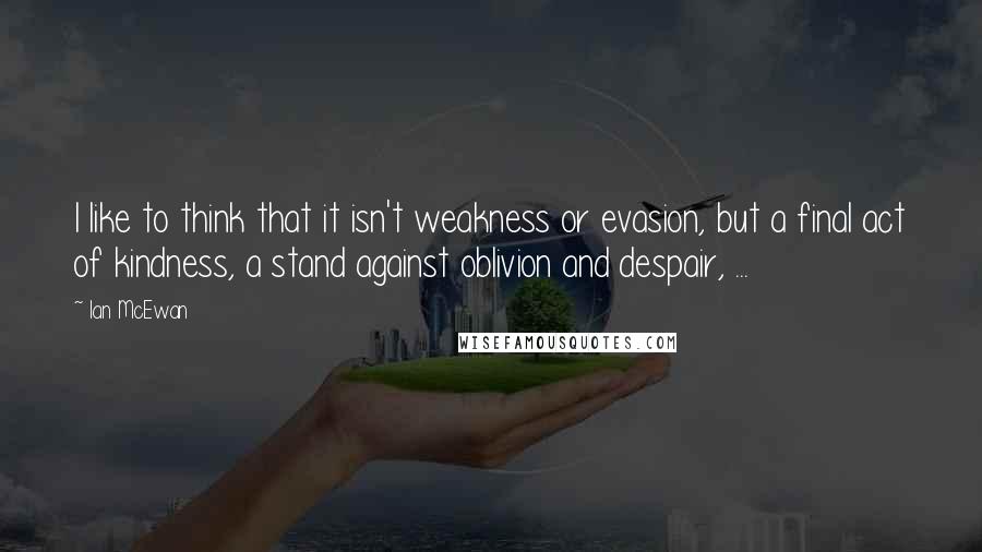 Ian McEwan Quotes: I like to think that it isn't weakness or evasion, but a final act of kindness, a stand against oblivion and despair, ...