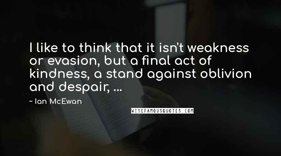 Ian McEwan Quotes: I like to think that it isn't weakness or evasion, but a final act of kindness, a stand against oblivion and despair, ...