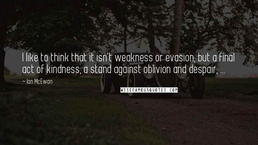 Ian McEwan Quotes: I like to think that it isn't weakness or evasion, but a final act of kindness, a stand against oblivion and despair, ...