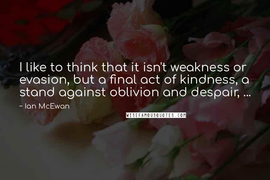 Ian McEwan Quotes: I like to think that it isn't weakness or evasion, but a final act of kindness, a stand against oblivion and despair, ...