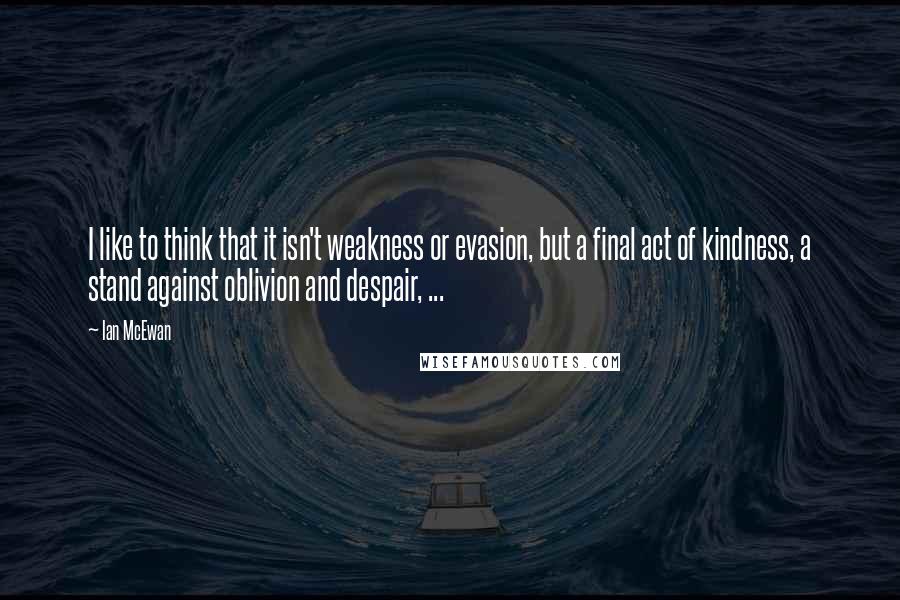 Ian McEwan Quotes: I like to think that it isn't weakness or evasion, but a final act of kindness, a stand against oblivion and despair, ...