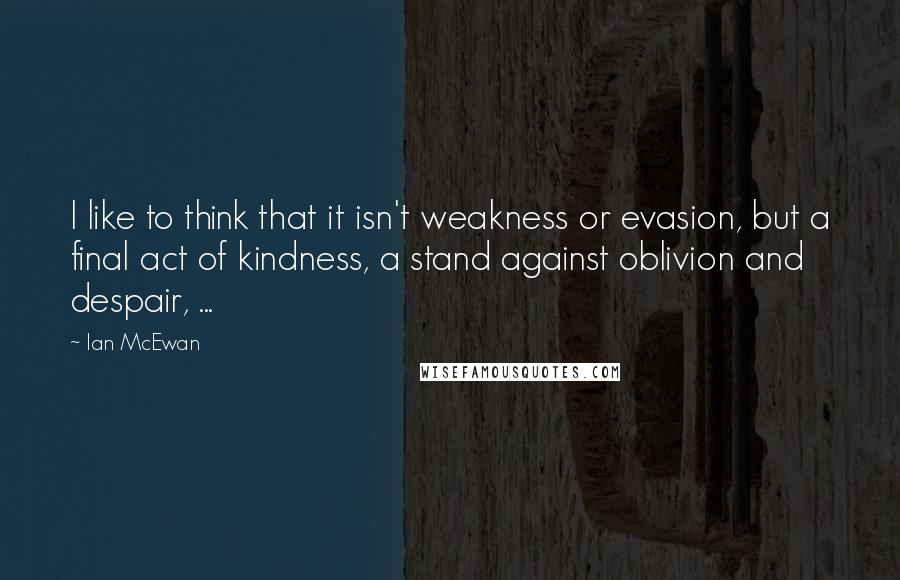 Ian McEwan Quotes: I like to think that it isn't weakness or evasion, but a final act of kindness, a stand against oblivion and despair, ...