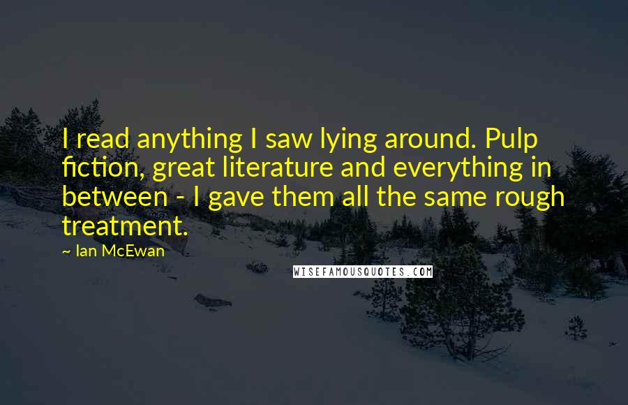 Ian McEwan Quotes: I read anything I saw lying around. Pulp fiction, great literature and everything in between - I gave them all the same rough treatment.