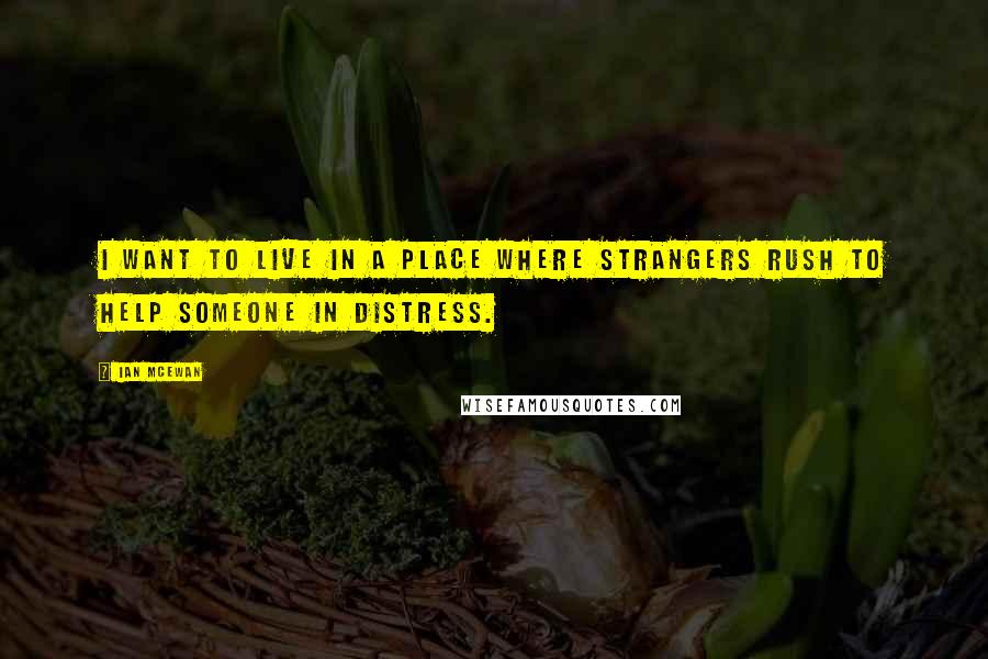 Ian McEwan Quotes: I want to live in a place where strangers rush to help someone in distress.