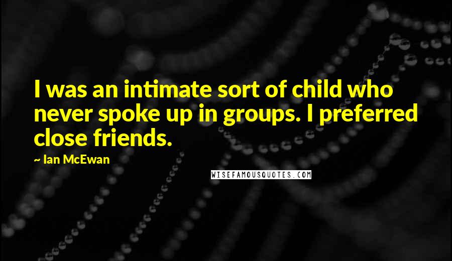 Ian McEwan Quotes: I was an intimate sort of child who never spoke up in groups. I preferred close friends.