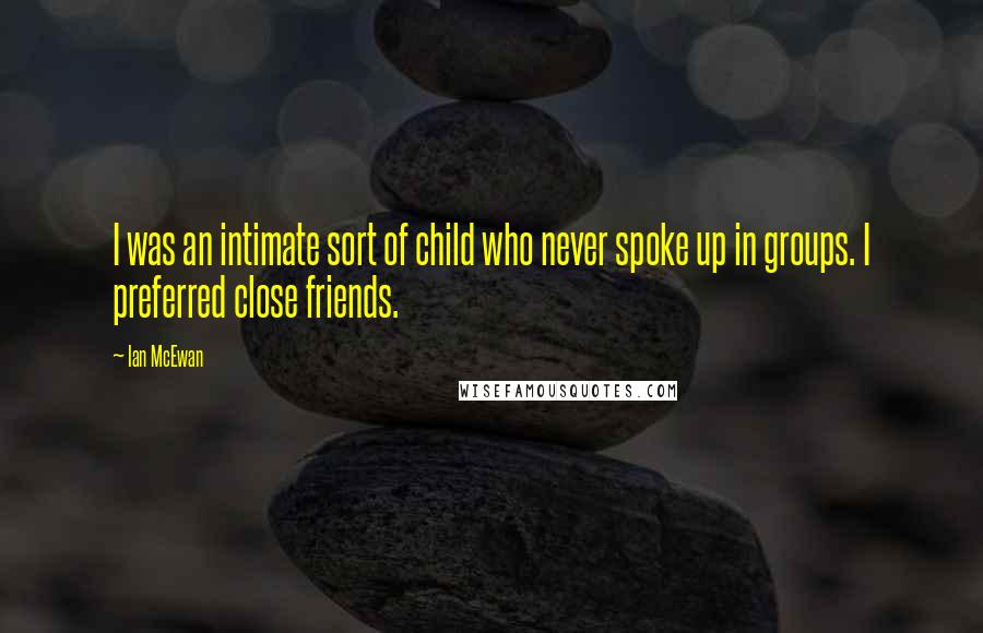 Ian McEwan Quotes: I was an intimate sort of child who never spoke up in groups. I preferred close friends.