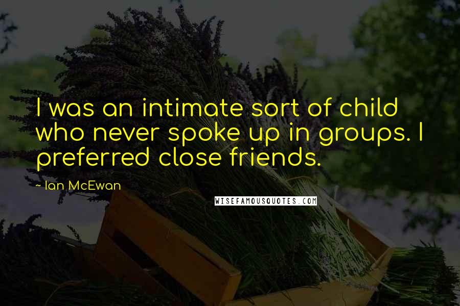 Ian McEwan Quotes: I was an intimate sort of child who never spoke up in groups. I preferred close friends.