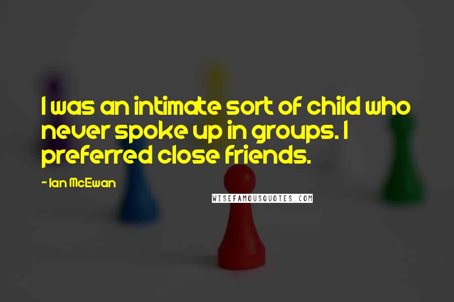 Ian McEwan Quotes: I was an intimate sort of child who never spoke up in groups. I preferred close friends.