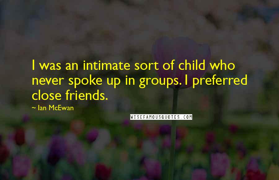 Ian McEwan Quotes: I was an intimate sort of child who never spoke up in groups. I preferred close friends.