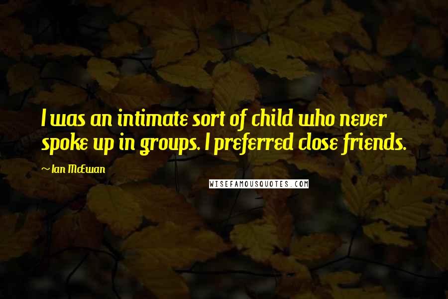 Ian McEwan Quotes: I was an intimate sort of child who never spoke up in groups. I preferred close friends.