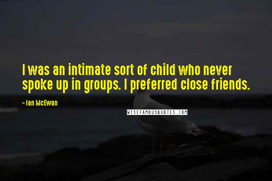 Ian McEwan Quotes: I was an intimate sort of child who never spoke up in groups. I preferred close friends.