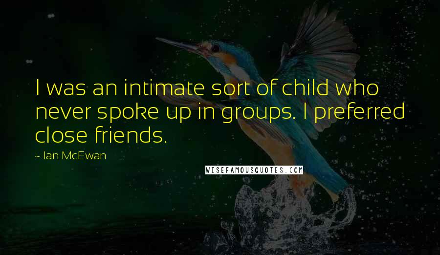 Ian McEwan Quotes: I was an intimate sort of child who never spoke up in groups. I preferred close friends.