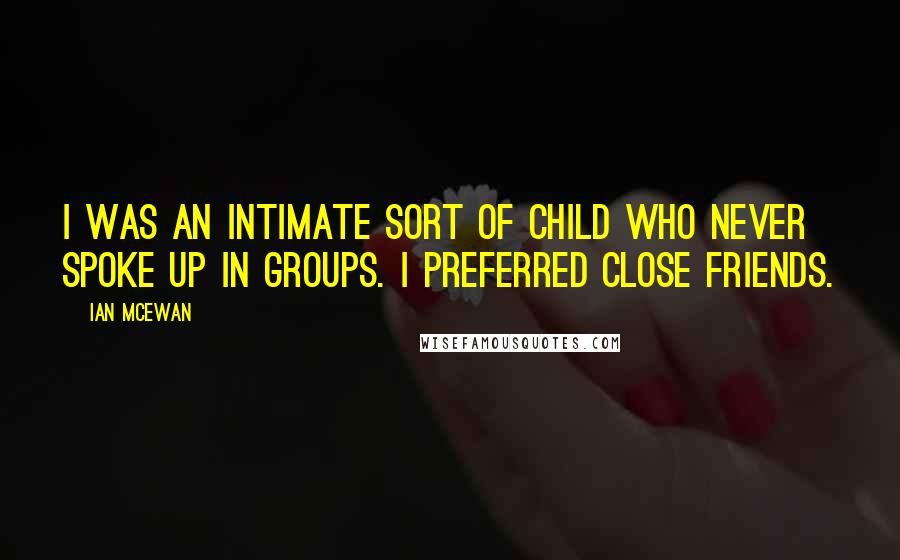 Ian McEwan Quotes: I was an intimate sort of child who never spoke up in groups. I preferred close friends.