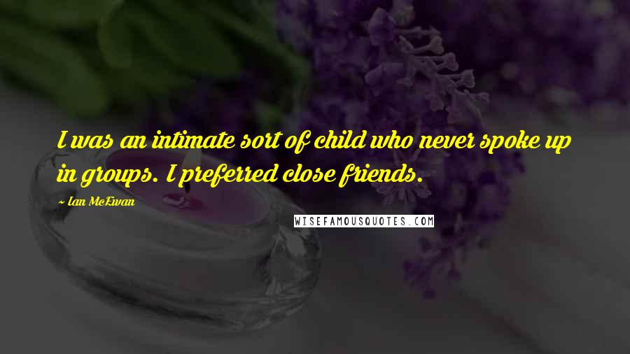 Ian McEwan Quotes: I was an intimate sort of child who never spoke up in groups. I preferred close friends.