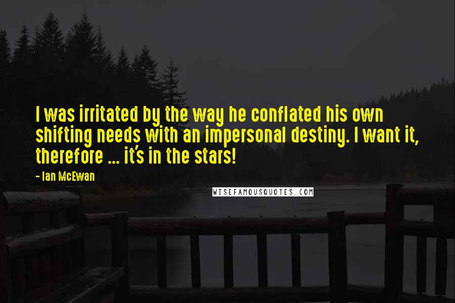 Ian McEwan Quotes: I was irritated by the way he conflated his own shifting needs with an impersonal destiny. I want it, therefore ... it's in the stars!