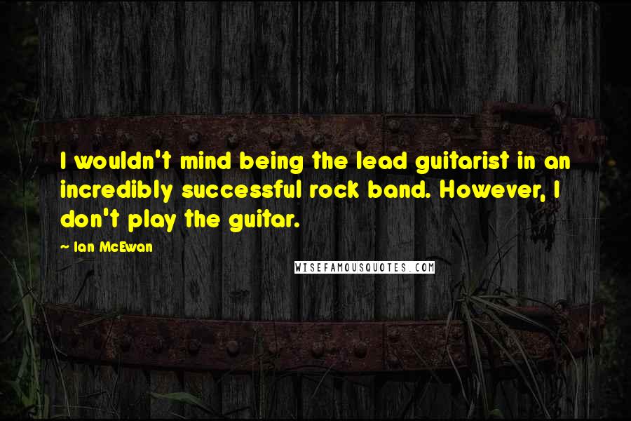 Ian McEwan Quotes: I wouldn't mind being the lead guitarist in an incredibly successful rock band. However, I don't play the guitar.