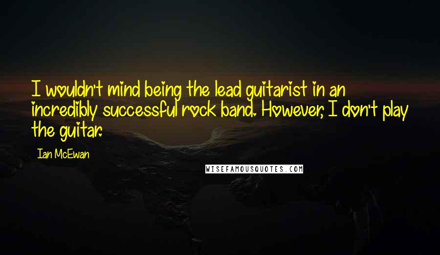 Ian McEwan Quotes: I wouldn't mind being the lead guitarist in an incredibly successful rock band. However, I don't play the guitar.