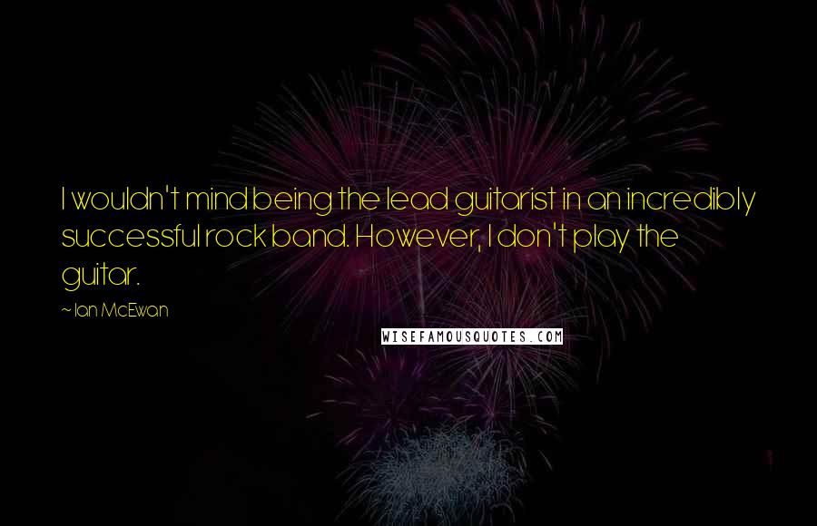 Ian McEwan Quotes: I wouldn't mind being the lead guitarist in an incredibly successful rock band. However, I don't play the guitar.