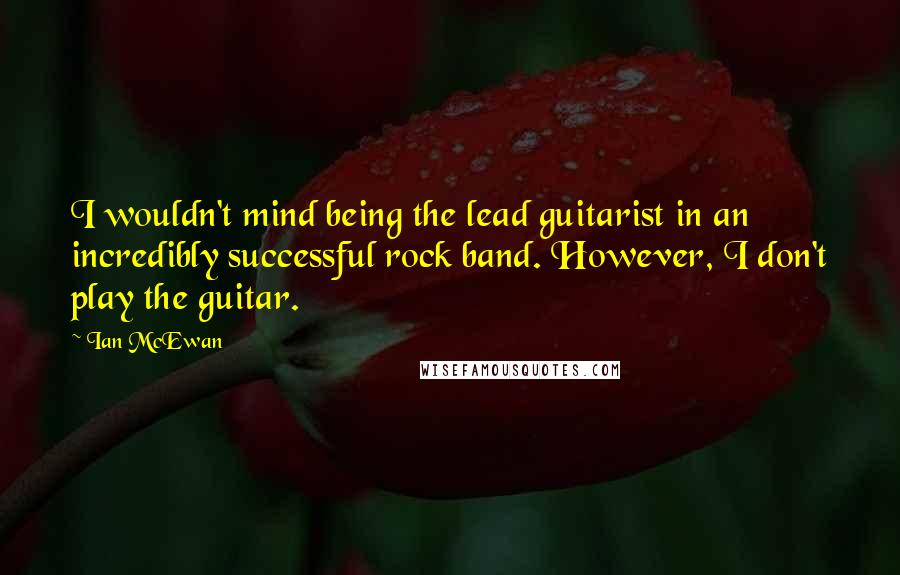 Ian McEwan Quotes: I wouldn't mind being the lead guitarist in an incredibly successful rock band. However, I don't play the guitar.