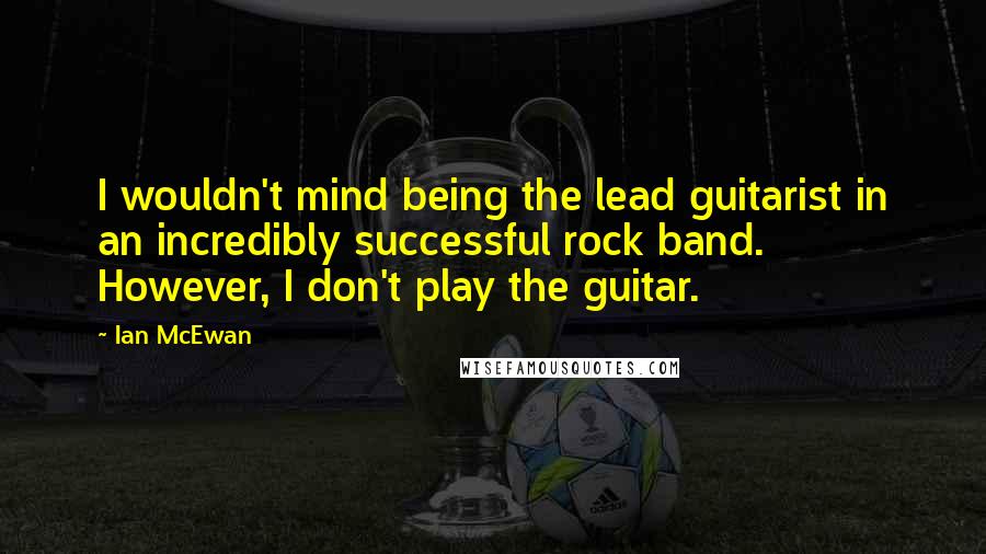 Ian McEwan Quotes: I wouldn't mind being the lead guitarist in an incredibly successful rock band. However, I don't play the guitar.