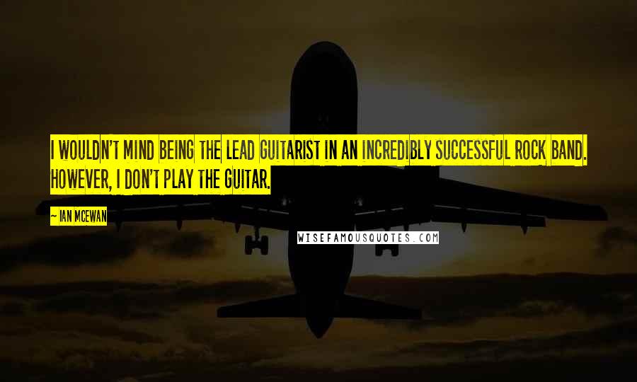 Ian McEwan Quotes: I wouldn't mind being the lead guitarist in an incredibly successful rock band. However, I don't play the guitar.