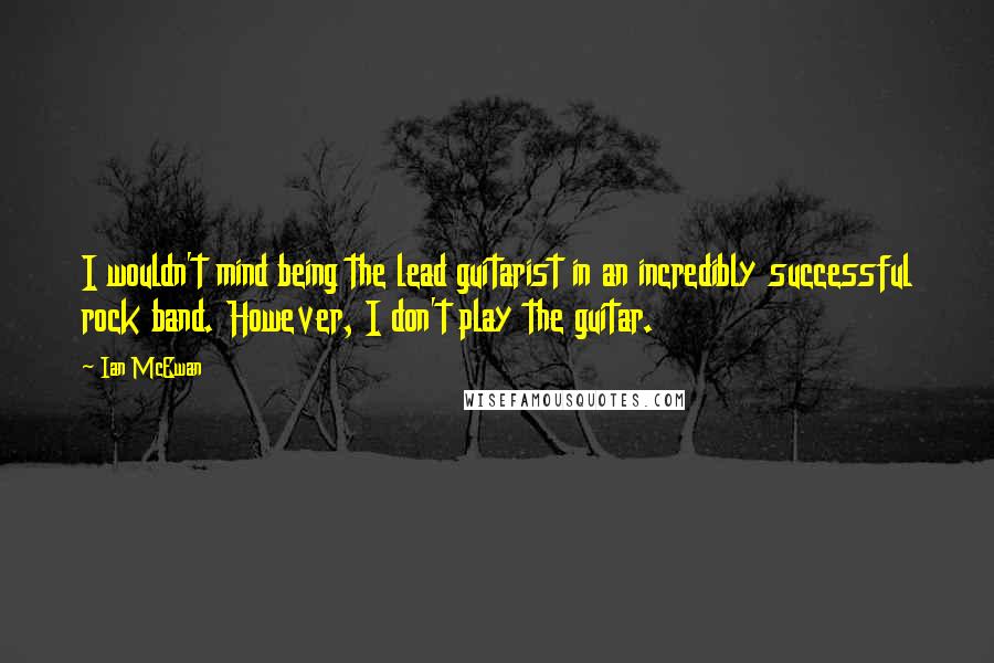 Ian McEwan Quotes: I wouldn't mind being the lead guitarist in an incredibly successful rock band. However, I don't play the guitar.