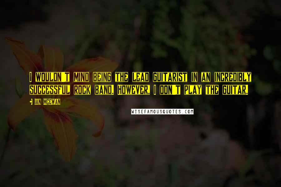 Ian McEwan Quotes: I wouldn't mind being the lead guitarist in an incredibly successful rock band. However, I don't play the guitar.