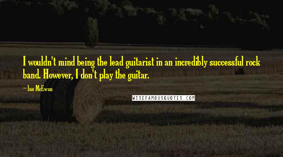 Ian McEwan Quotes: I wouldn't mind being the lead guitarist in an incredibly successful rock band. However, I don't play the guitar.