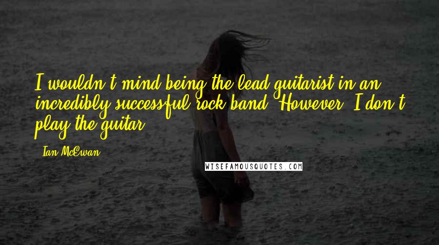 Ian McEwan Quotes: I wouldn't mind being the lead guitarist in an incredibly successful rock band. However, I don't play the guitar.