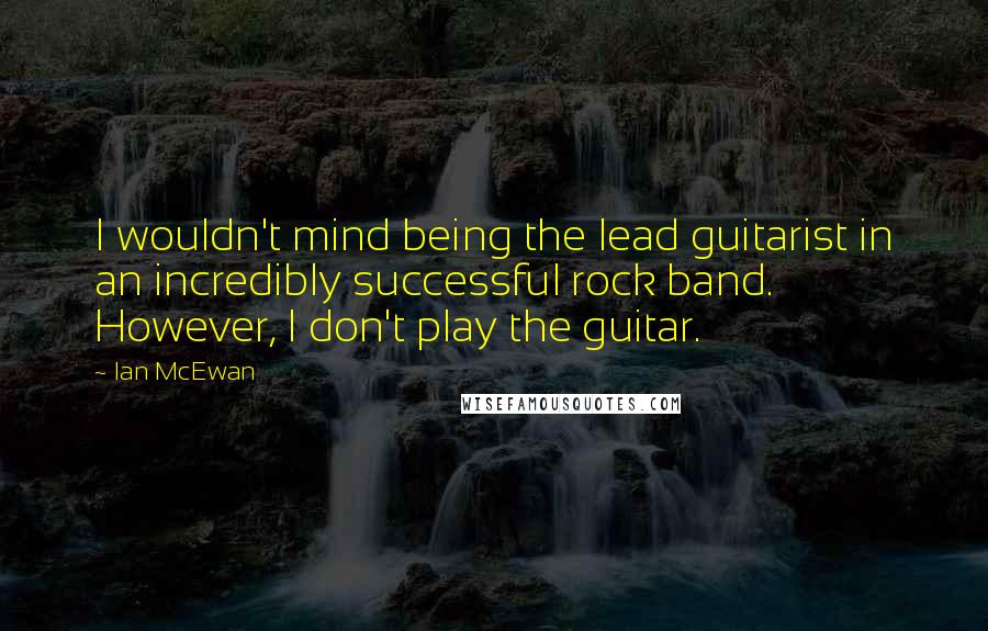 Ian McEwan Quotes: I wouldn't mind being the lead guitarist in an incredibly successful rock band. However, I don't play the guitar.