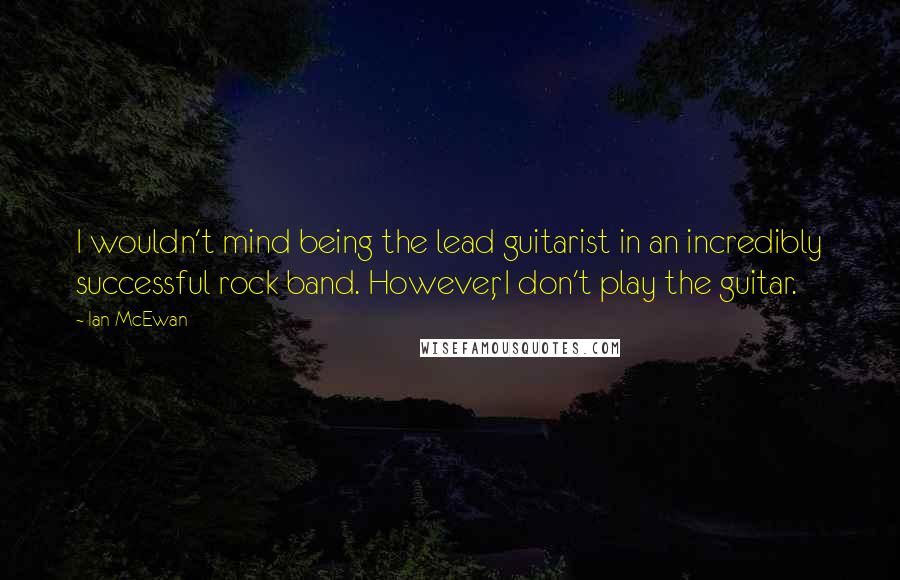 Ian McEwan Quotes: I wouldn't mind being the lead guitarist in an incredibly successful rock band. However, I don't play the guitar.