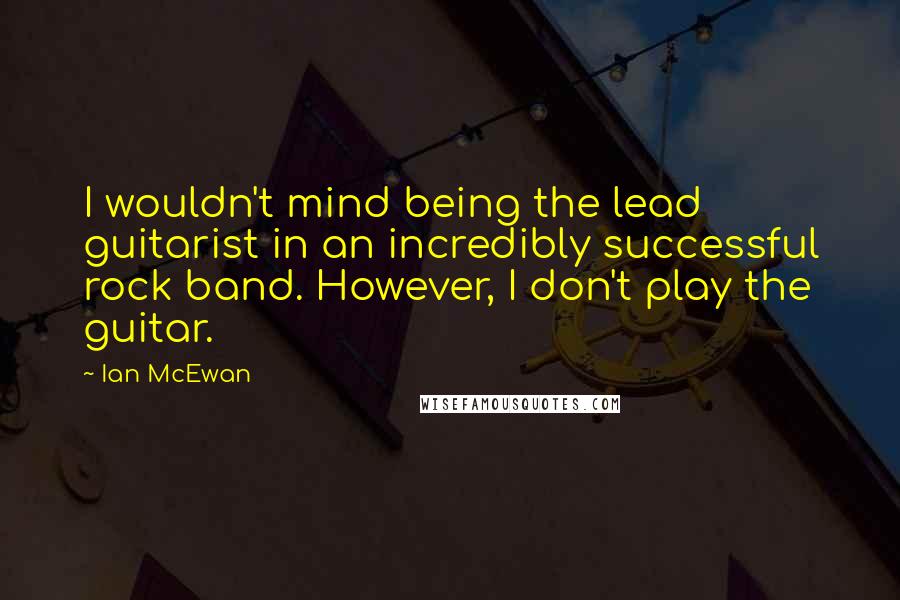 Ian McEwan Quotes: I wouldn't mind being the lead guitarist in an incredibly successful rock band. However, I don't play the guitar.