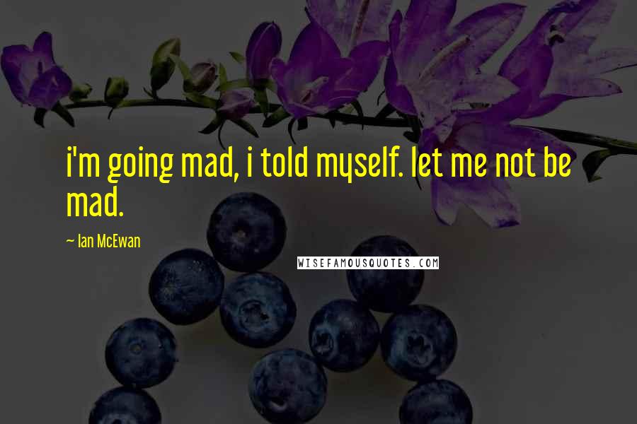 Ian McEwan Quotes: i'm going mad, i told myself. let me not be mad.