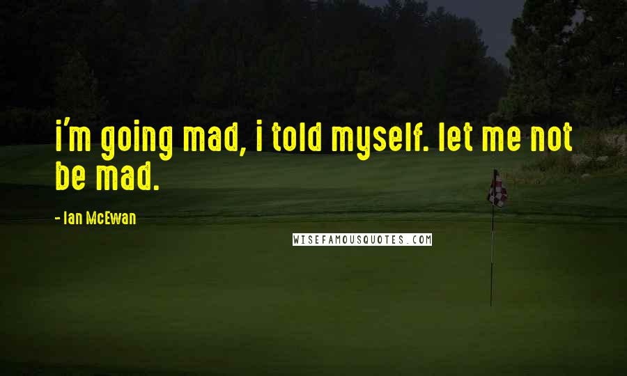 Ian McEwan Quotes: i'm going mad, i told myself. let me not be mad.