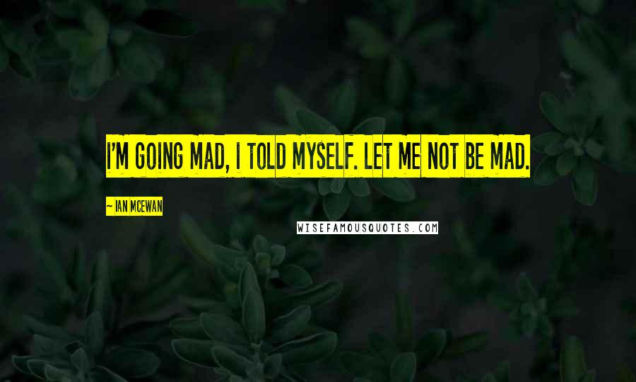 Ian McEwan Quotes: i'm going mad, i told myself. let me not be mad.