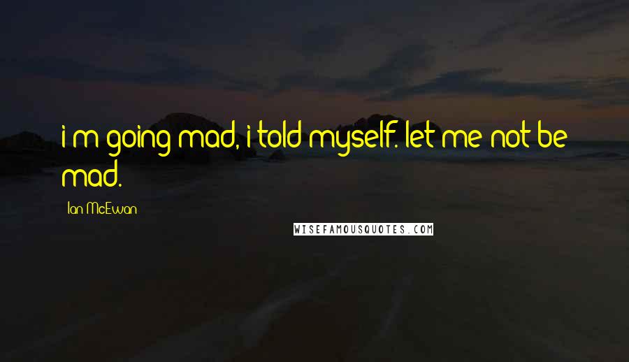 Ian McEwan Quotes: i'm going mad, i told myself. let me not be mad.