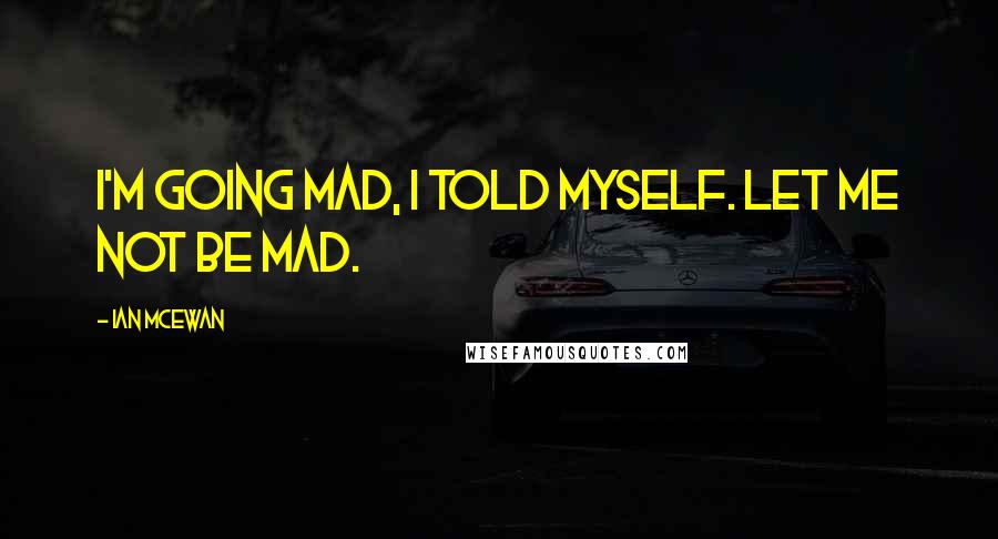 Ian McEwan Quotes: i'm going mad, i told myself. let me not be mad.