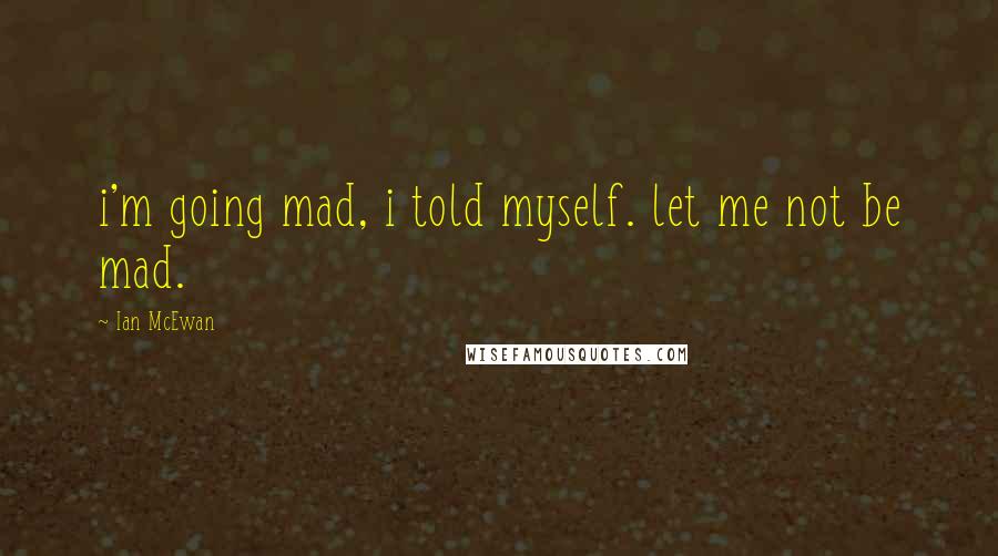 Ian McEwan Quotes: i'm going mad, i told myself. let me not be mad.