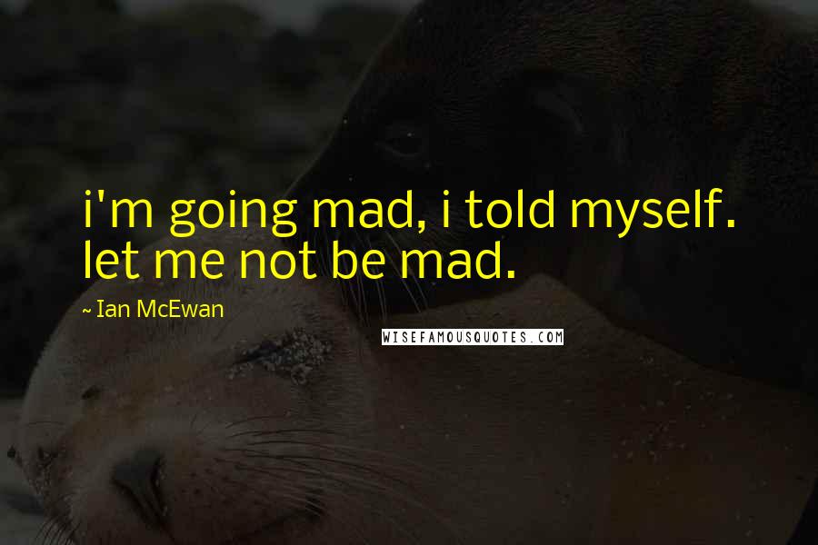 Ian McEwan Quotes: i'm going mad, i told myself. let me not be mad.