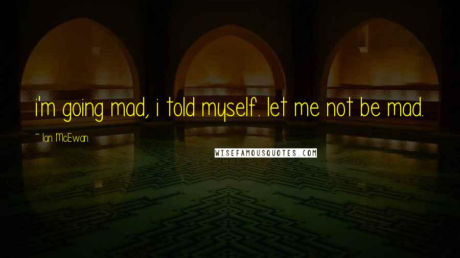 Ian McEwan Quotes: i'm going mad, i told myself. let me not be mad.