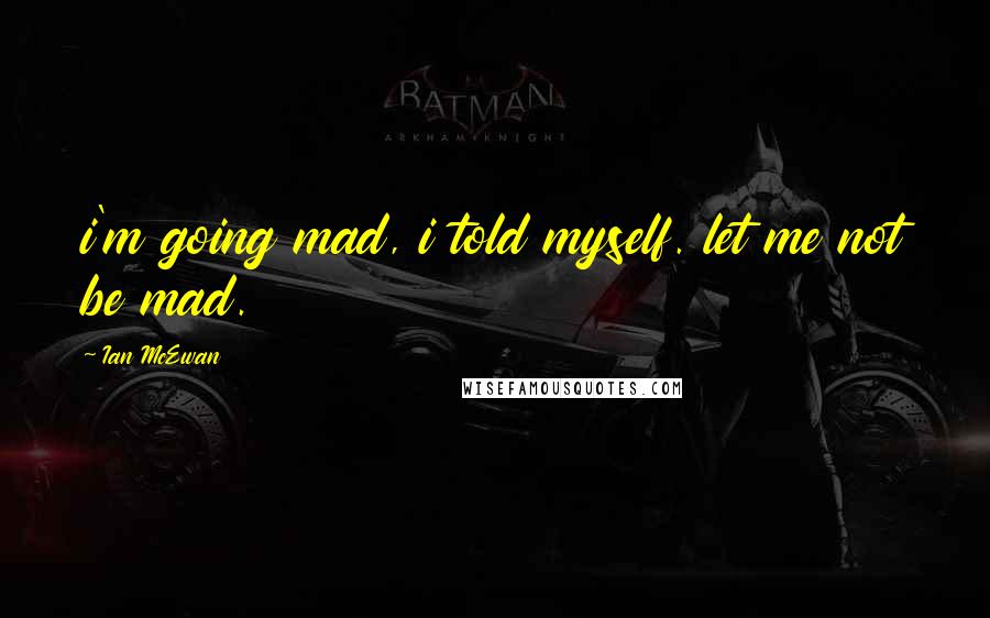 Ian McEwan Quotes: i'm going mad, i told myself. let me not be mad.